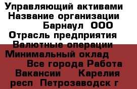 Управляющий активами › Название организации ­ MD-Trade-Барнаул, ООО › Отрасль предприятия ­ Валютные операции › Минимальный оклад ­ 50 000 - Все города Работа » Вакансии   . Карелия респ.,Петрозаводск г.